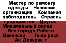 Мастер по ремонту одежды › Название организации ­ Компания-работодатель › Отрасль предприятия ­ Другое › Минимальный оклад ­ 1 - Все города Работа » Вакансии   . Тыва респ.,Ак-Довурак г.